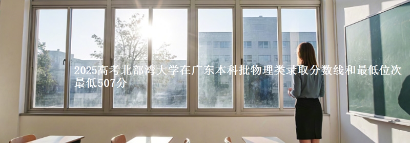 2025高考北部湾大学在广东本科批物理类录取分数线和最低位次 最低507分