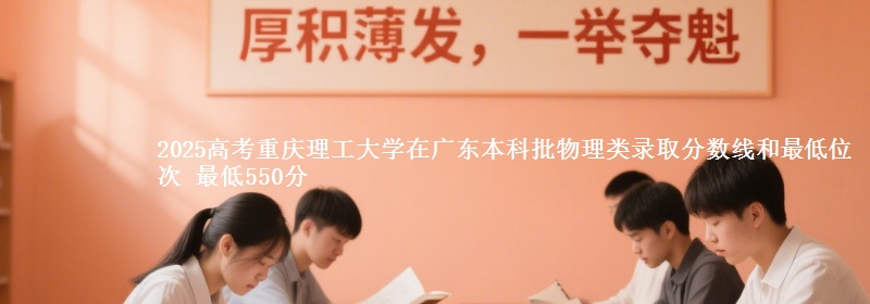 2025高考重庆理工大学在广东本科批物理类录取分数线和最低位次 最低550分