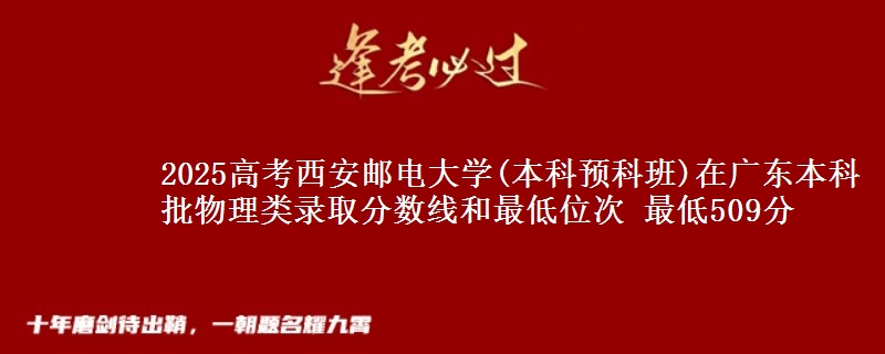 2025高考西安邮电大学(本科预科班)在广东本科批物理类录取分数线和最低位次 最低509分