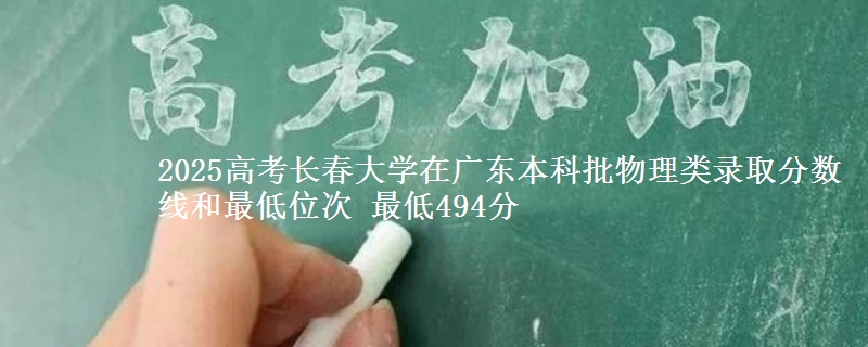 2025高考长春大学在广东本科批物理类录取分数线和最低位次 最低494分
