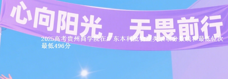 2025高考贵州商学院在广东本科批物理类录取分数线和最低位次 最低496分