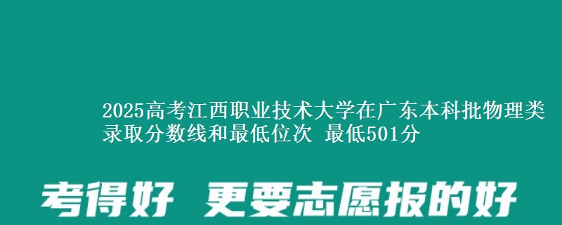2025高考江西职业技术大学在广东本科批物理类录取分数线和最低位次 最低501分