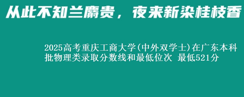 2025高考重庆工商大学(中外双学士)在广东本科批物理类录取分数线和最低位次 最低521分