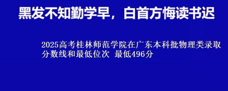 2025高考桂林师范学院在广东本科批物理类录取分数线和最低位次 最低496分