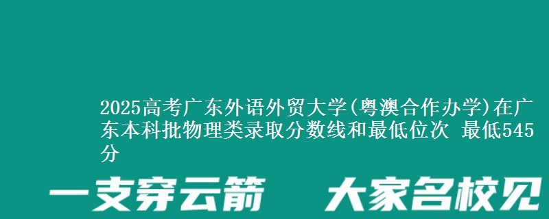 2025高考广东外语外贸大学(粤澳合作办学)在广东本科批物理类录取分数线和最低位次 最低545分