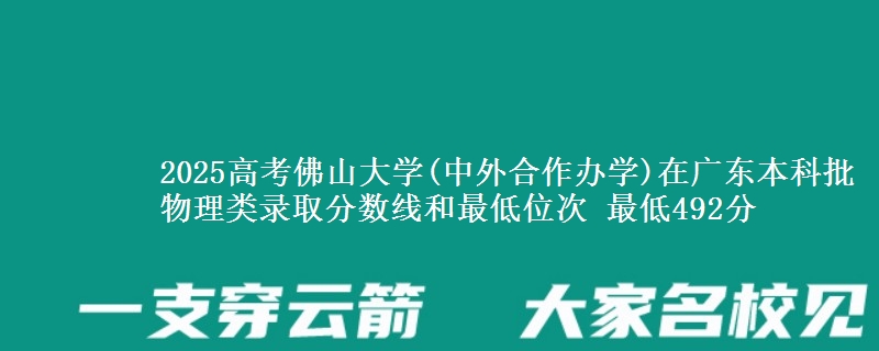 2025高考佛山大学(中外合作办学)在广东本科批物理类录取分数线和最低位次 最低492分