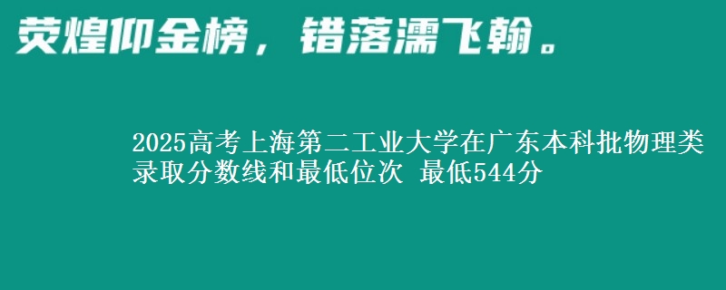 2025高考上海第二工业大学在广东本科批物理类录取分数线和最低位次 最低544分