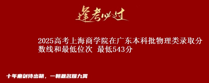 2025高考上海商学院在广东本科批物理类录取分数线和最低位次 最低543分
