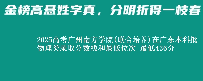 2025高考广州南方学院(联合培养)在广东本科批物理类录取分数线和最低位次 最低436分