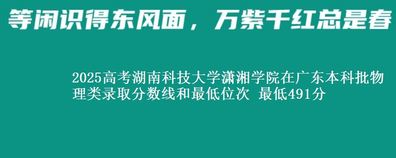 2025高考湖南科技大学潇湘学院在广东本科批物理类录取分数线和最低位次 最低491分