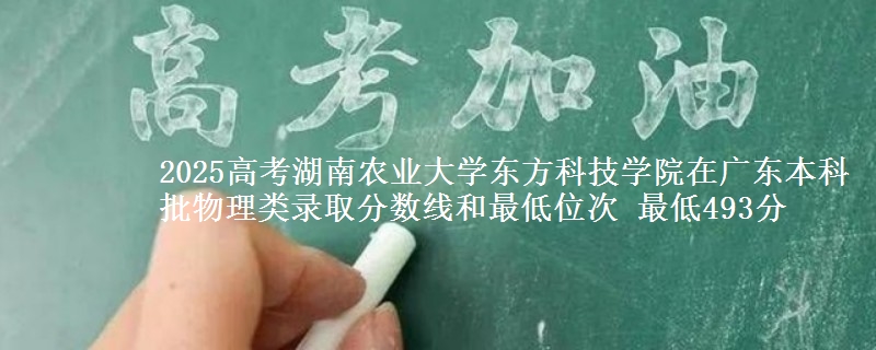 2025高考湖南农业大学东方科技学院在广东本科批物理类录取分数线和最低位次 最低493分