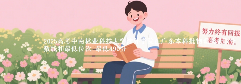 2025高考中南林业科技大学涉外学院在广东本科批物理类录取分数线和最低位次 最低490分