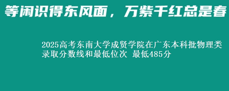 2025高考东南大学成贤学院在广东本科批物理类录取分数线和最低位次 最低485分