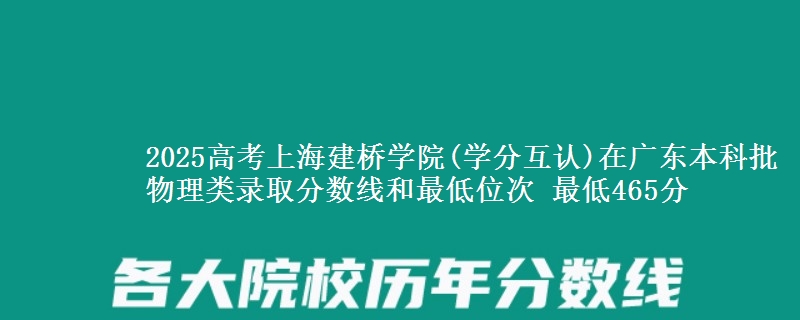 2025高考上海建桥学院(学分互认)在广东本科批物理类录取分数线和最低位次 最低465分