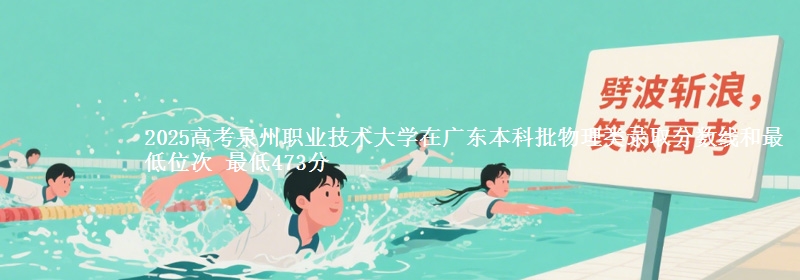2025高考泉州职业技术大学在广东本科批物理类录取分数线和最低位次 最低473分