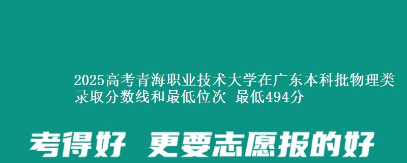 2025高考青海职业技术大学在广东本科批物理类录取分数线和最低位次 最低494分