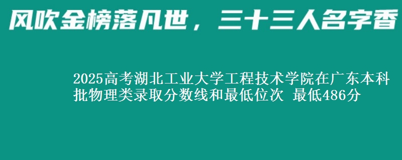 2025高考湖北工业大学工程技术学院在广东本科批物理类录取分数线和最低位次 最低486分