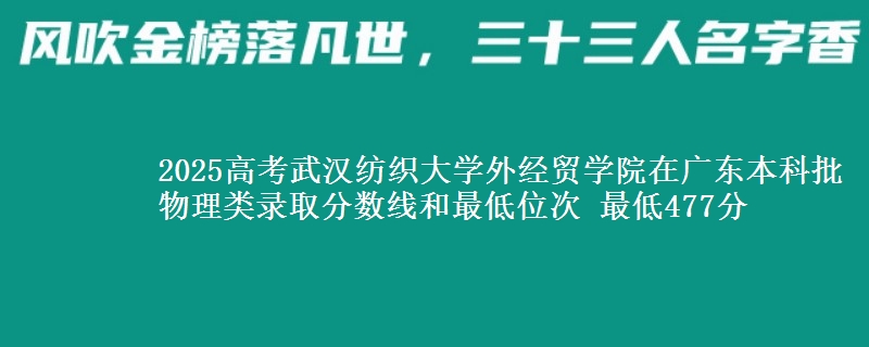 2025高考武汉纺织大学外经贸学院在广东本科批物理类录取分数线和最低位次 最低477分