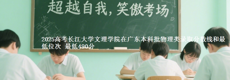 2025高考长江大学文理学院在广东本科批物理类录取分数线和最低位次 最低490分