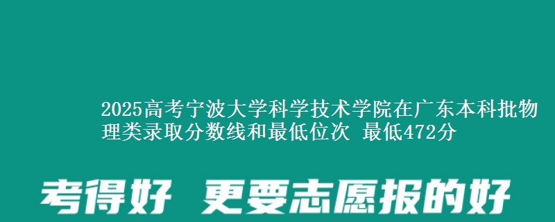2025高考宁波大学科学技术学院在广东本科批物理类录取分数线和最低位次 最低472分