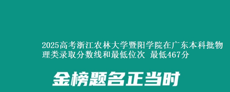2025高考浙江农林大学暨阳学院在广东本科批物理类录取分数线和最低位次 最低467分