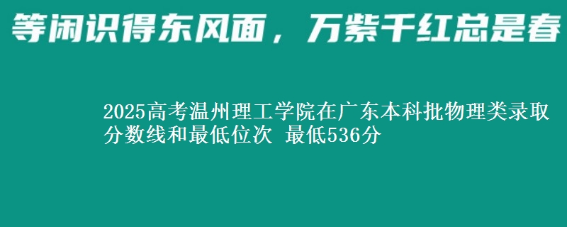 2025高考温州理工学院在广东本科批物理类录取分数线和最低位次 最低536分