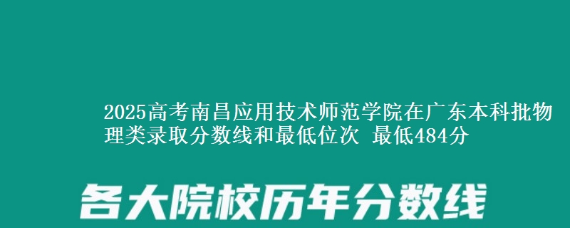 2025高考南昌应用技术师范学院在广东本科批物理类录取分数线和最低位次 最低484分
