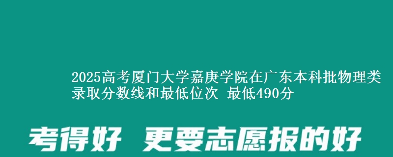 2025高考厦门大学嘉庚学院在广东本科批物理类录取分数线和最低位次 最低490分