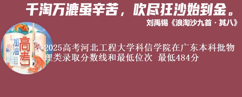 2025高考河北工程大学科信学院在广东本科批物理类录取分数线和最低位次 最低484分
