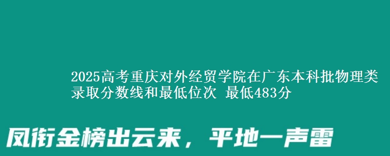 2025高考重庆对外经贸学院在广东本科批物理类录取分数线和最低位次 最低483分