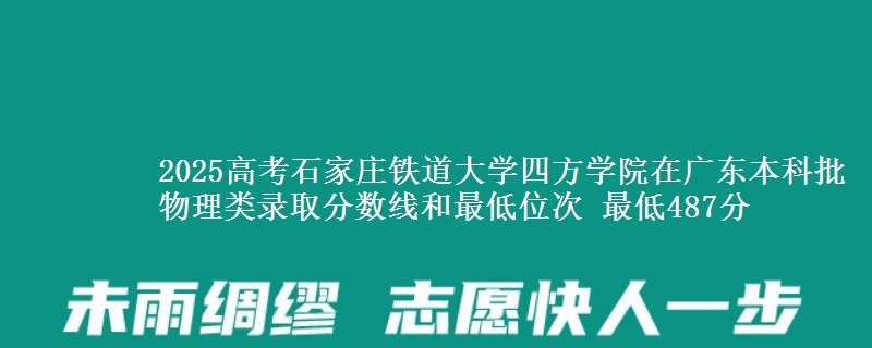 2025高考石家庄铁道大学四方学院在广东本科批物理类录取分数线和最低位次 最低487分