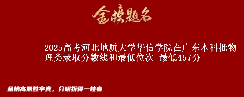 2025高考河北地质大学华信学院在广东本科批物理类录取分数线和最低位次 最低457分