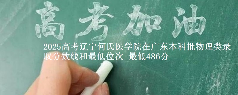 2025高考辽宁何氏医学院在广东本科批物理类录取分数线和最低位次 最低486分