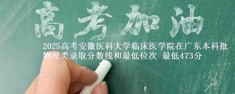 2025高考安徽医科大学临床医学院在广东本科批物理类录取分数线和最低位次 最低473分