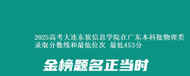 2025高考大连东软信息学院在广东本科批物理类录取分数线和最低位次 最低453分