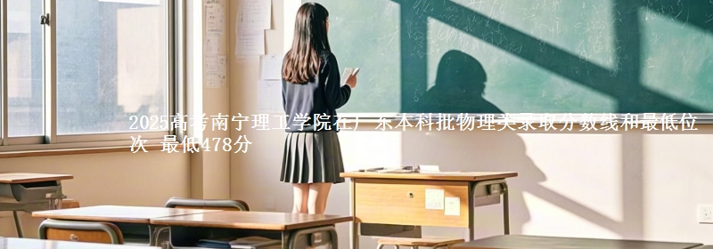 2025高考南宁理工学院在广东本科批物理类录取分数线和最低位次 最低478分