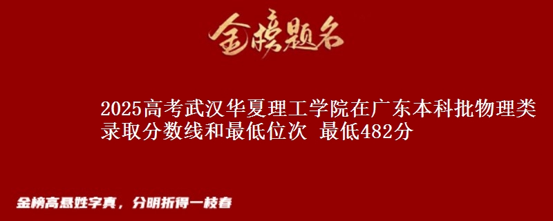 2025高考武汉华夏理工学院在广东本科批物理类录取分数线和最低位次 最低482分