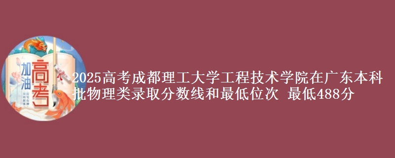2025高考成都理工大学工程技术学院在广东本科批物理类录取分数线和最低位次 最低488分