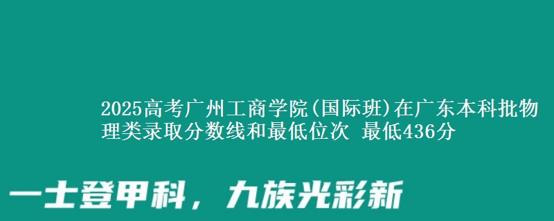 2025高考广州工商学院(国际班)在广东本科批物理类录取分数线和最低位次 最低436分
