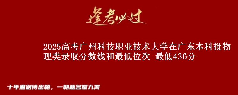 2025高考广州科技职业技术大学在广东本科批物理类录取分数线和最低位次 最低436分
