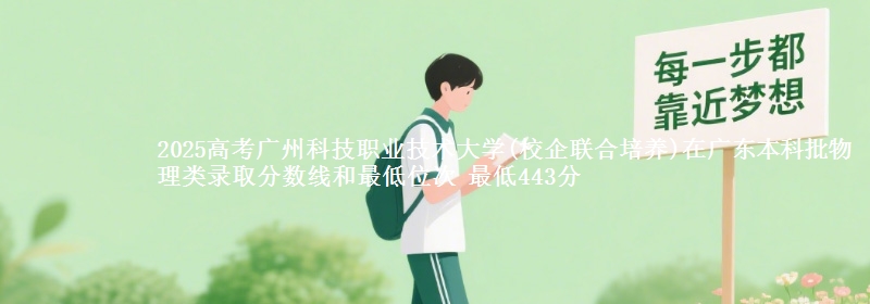 2025高考广州科技职业技术大学(校企联合培养)在广东本科批物理类录取分数线和最低位次 最低443分