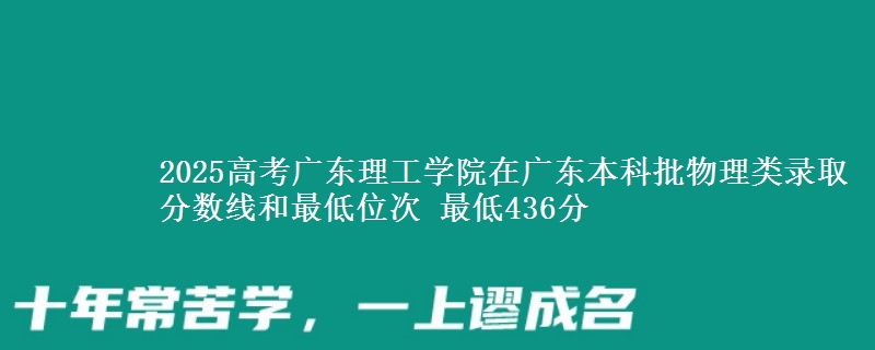 2025高考广东理工学院在广东本科批物理类录取分数线和最低位次 最低436分