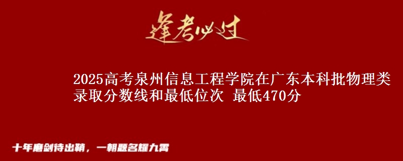 2025高考泉州信息工程学院在广东本科批物理类录取分数线和最低位次 最低470分