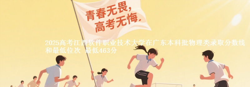 2025高考江西软件职业技术大学在广东本科批物理类录取分数线和最低位次 最低463分