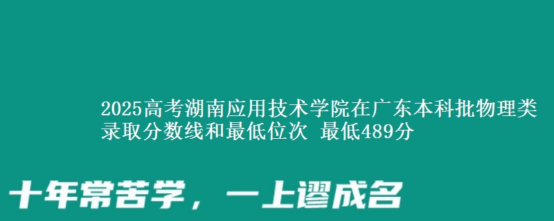 2025高考湖南应用技术学院在广东本科批物理类录取分数线和最低位次 最低489分