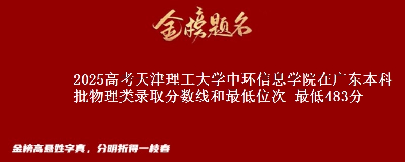 2025高考天津理工大学中环信息学院在广东本科批物理类录取分数线和最低位次 最低483分