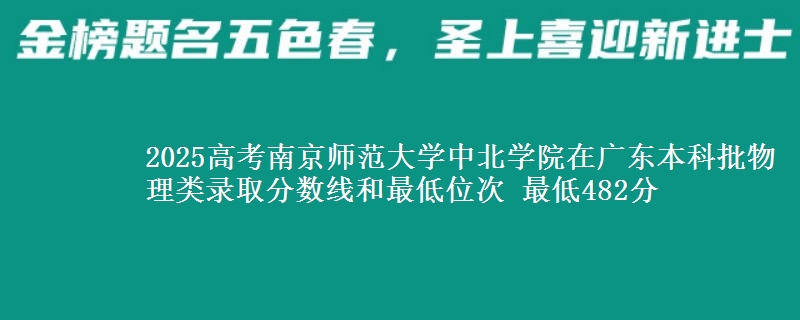 2025高考南京师范大学中北学院在广东本科批物理类录取分数线和最低位次 最低482分