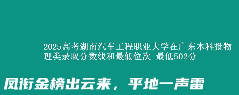 2025高考湖南汽车工程职业大学在广东本科批物理类录取分数线和最低位次 最低502分