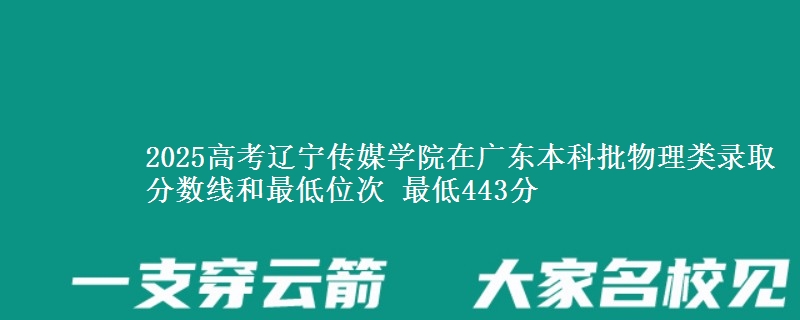 2025高考辽宁传媒学院在广东本科批物理类录取分数线和最低位次 最低443分
