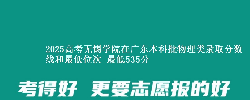 2025高考无锡学院在广东本科批物理类录取分数线和最低位次 最低535分